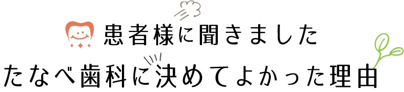 患者様に聞きました。たなべ歯科に決めてよかった理由